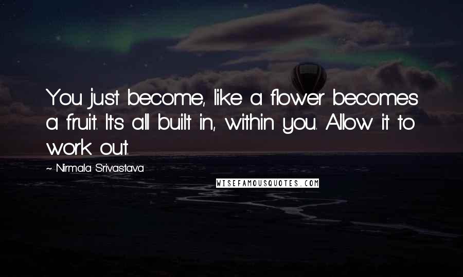 Nirmala Srivastava Quotes: You just become, like a flower becomes a fruit. It's all built in, within you. Allow it to work out.