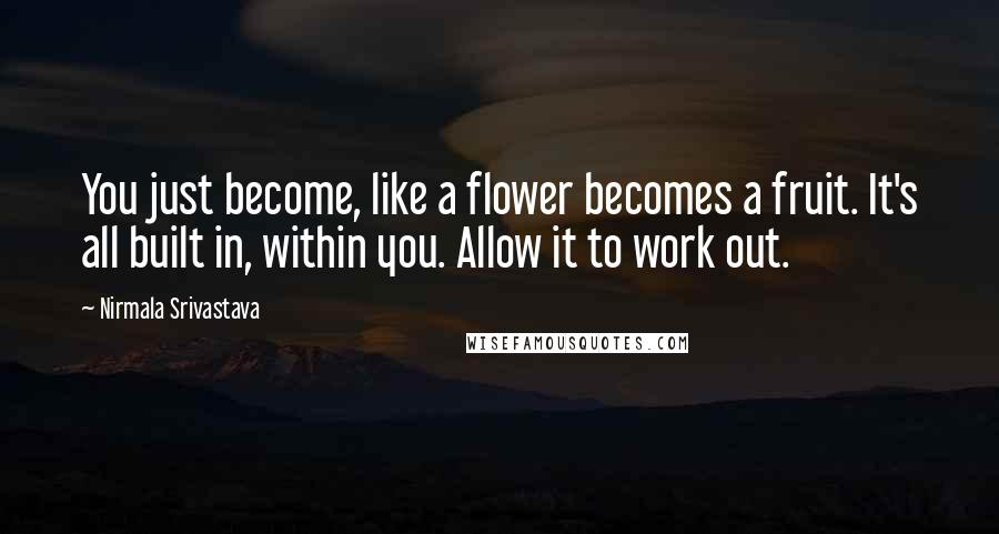 Nirmala Srivastava Quotes: You just become, like a flower becomes a fruit. It's all built in, within you. Allow it to work out.