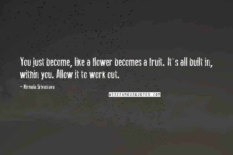 Nirmala Srivastava Quotes: You just become, like a flower becomes a fruit. It's all built in, within you. Allow it to work out.