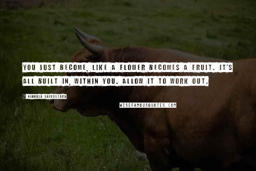 Nirmala Srivastava Quotes: You just become, like a flower becomes a fruit. It's all built in, within you. Allow it to work out.