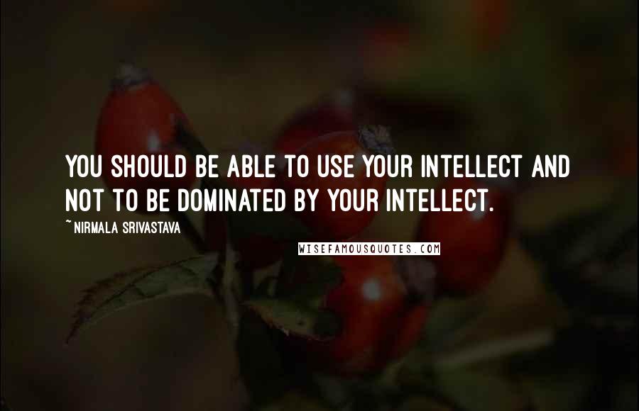 Nirmala Srivastava Quotes: You should be able to use your intellect and not to be dominated by your intellect.