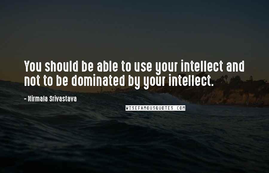 Nirmala Srivastava Quotes: You should be able to use your intellect and not to be dominated by your intellect.