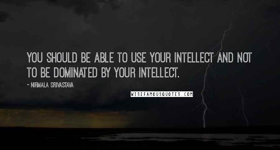 Nirmala Srivastava Quotes: You should be able to use your intellect and not to be dominated by your intellect.