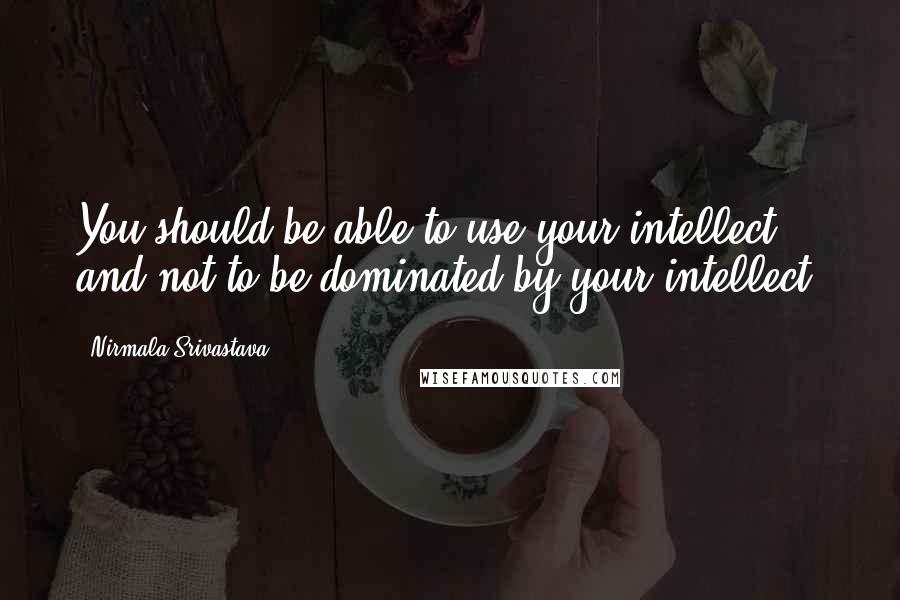 Nirmala Srivastava Quotes: You should be able to use your intellect and not to be dominated by your intellect.