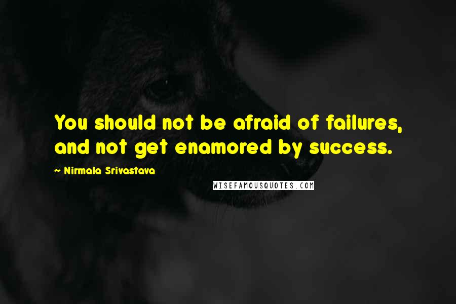 Nirmala Srivastava Quotes: You should not be afraid of failures, and not get enamored by success.