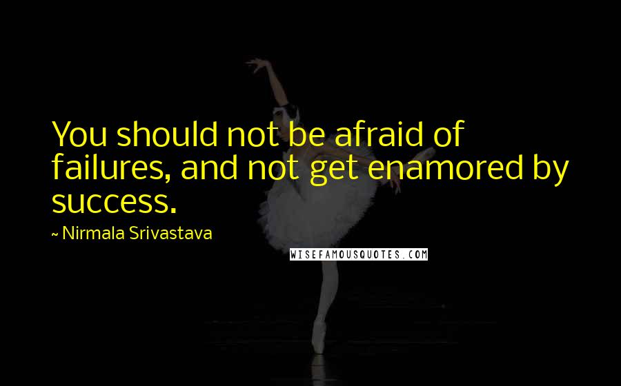 Nirmala Srivastava Quotes: You should not be afraid of failures, and not get enamored by success.