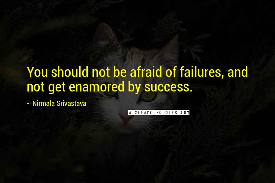 Nirmala Srivastava Quotes: You should not be afraid of failures, and not get enamored by success.