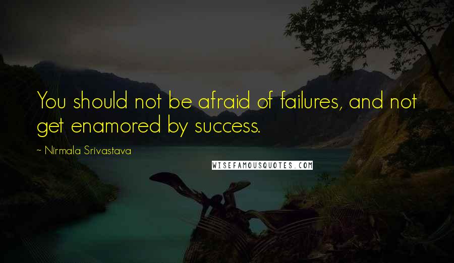 Nirmala Srivastava Quotes: You should not be afraid of failures, and not get enamored by success.