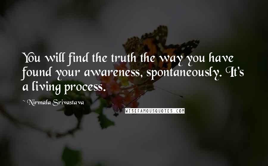 Nirmala Srivastava Quotes: You will find the truth the way you have found your awareness, spontaneously. It's a living process.