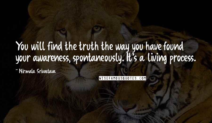 Nirmala Srivastava Quotes: You will find the truth the way you have found your awareness, spontaneously. It's a living process.