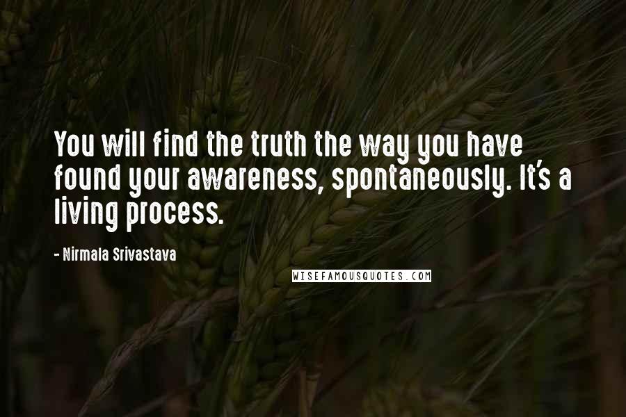 Nirmala Srivastava Quotes: You will find the truth the way you have found your awareness, spontaneously. It's a living process.