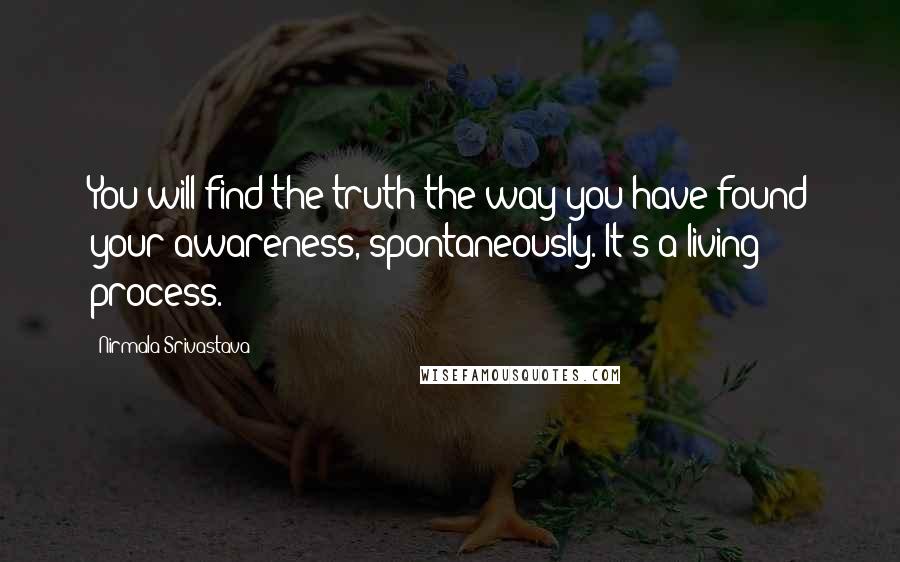 Nirmala Srivastava Quotes: You will find the truth the way you have found your awareness, spontaneously. It's a living process.