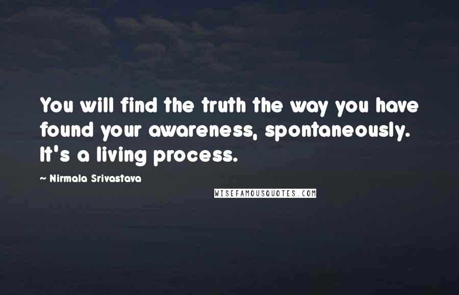 Nirmala Srivastava Quotes: You will find the truth the way you have found your awareness, spontaneously. It's a living process.