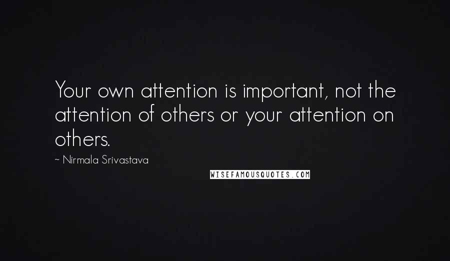 Nirmala Srivastava Quotes: Your own attention is important, not the attention of others or your attention on others.