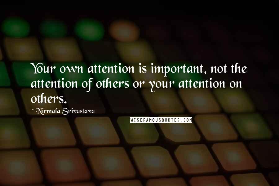 Nirmala Srivastava Quotes: Your own attention is important, not the attention of others or your attention on others.