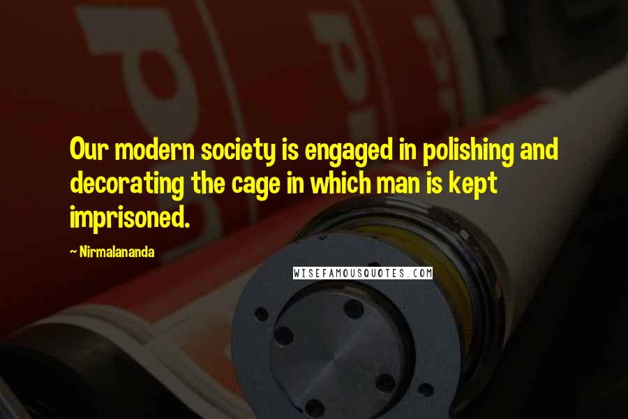Nirmalananda Quotes: Our modern society is engaged in polishing and decorating the cage in which man is kept imprisoned.
