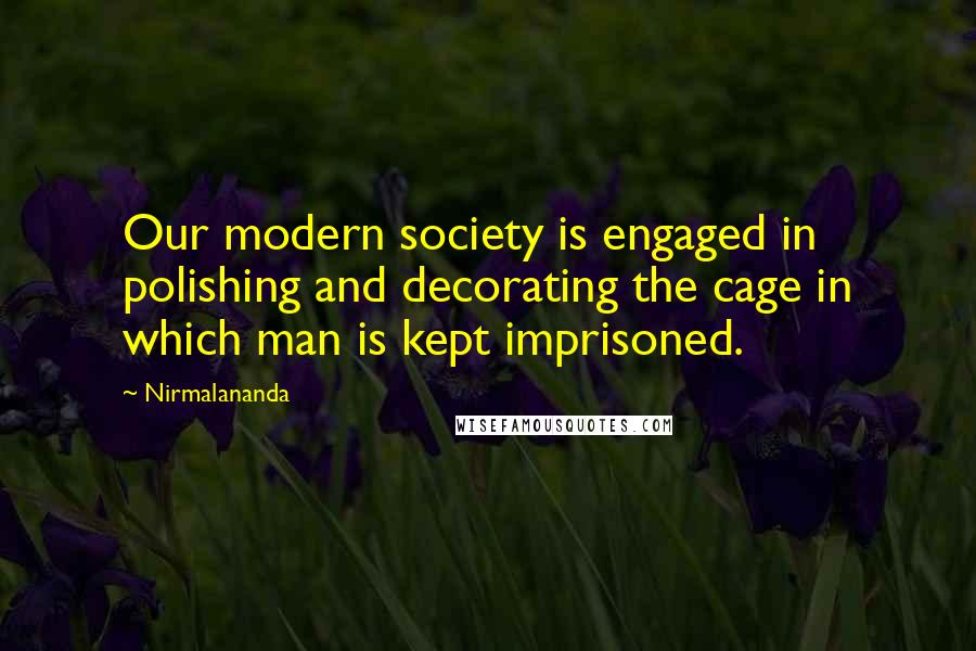 Nirmalananda Quotes: Our modern society is engaged in polishing and decorating the cage in which man is kept imprisoned.