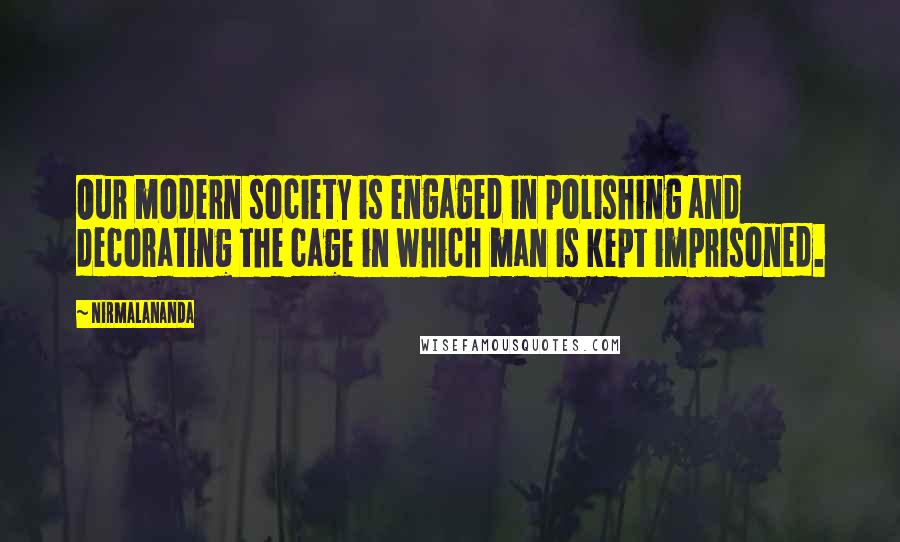 Nirmalananda Quotes: Our modern society is engaged in polishing and decorating the cage in which man is kept imprisoned.