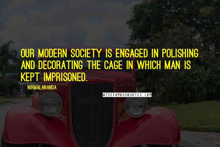 Nirmalananda Quotes: Our modern society is engaged in polishing and decorating the cage in which man is kept imprisoned.