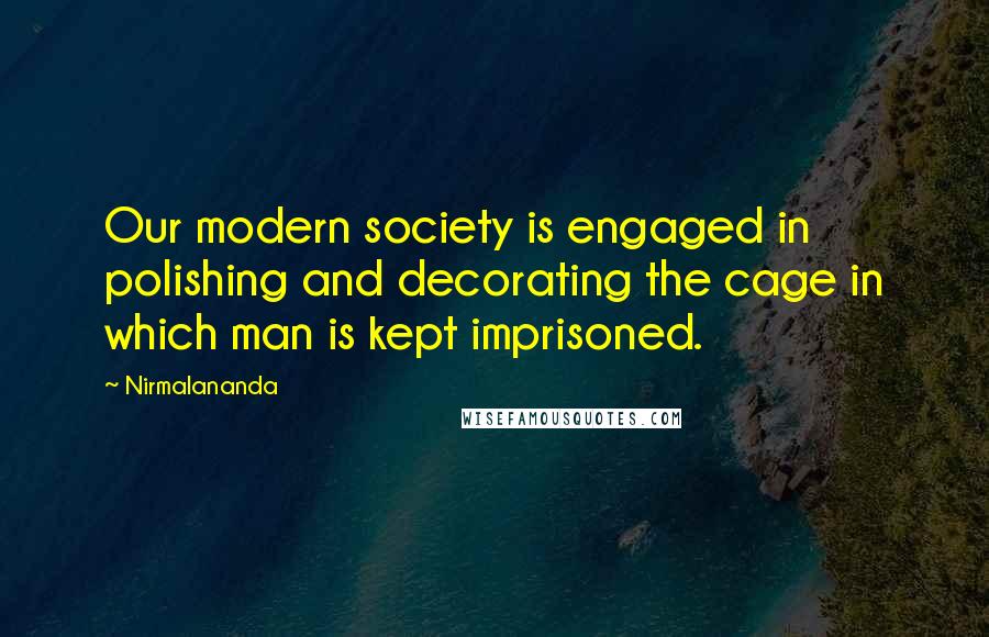 Nirmalananda Quotes: Our modern society is engaged in polishing and decorating the cage in which man is kept imprisoned.
