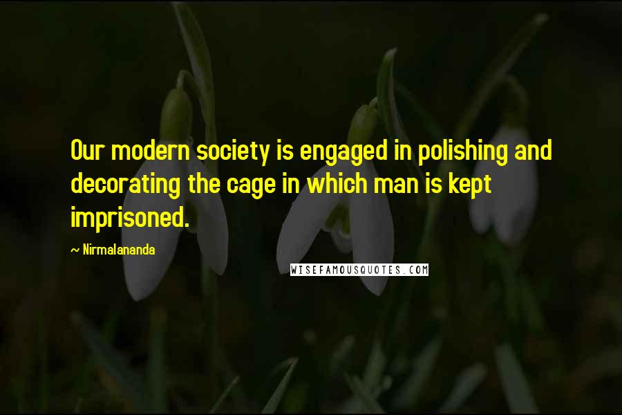 Nirmalananda Quotes: Our modern society is engaged in polishing and decorating the cage in which man is kept imprisoned.