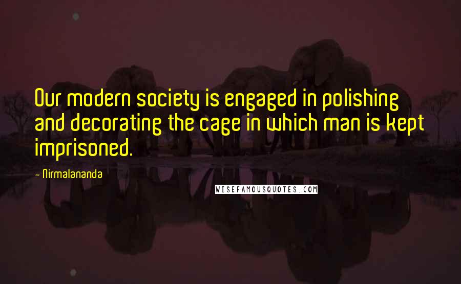 Nirmalananda Quotes: Our modern society is engaged in polishing and decorating the cage in which man is kept imprisoned.