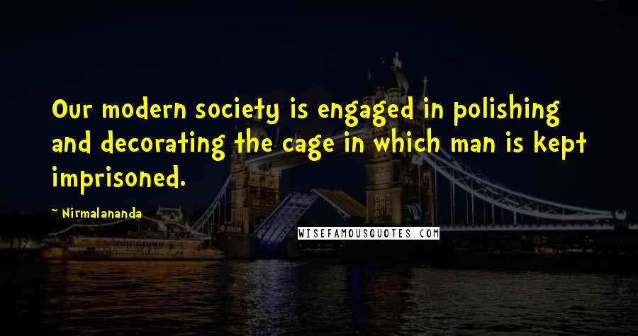 Nirmalananda Quotes: Our modern society is engaged in polishing and decorating the cage in which man is kept imprisoned.