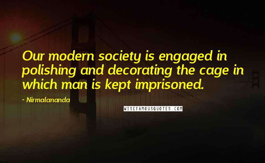 Nirmalananda Quotes: Our modern society is engaged in polishing and decorating the cage in which man is kept imprisoned.