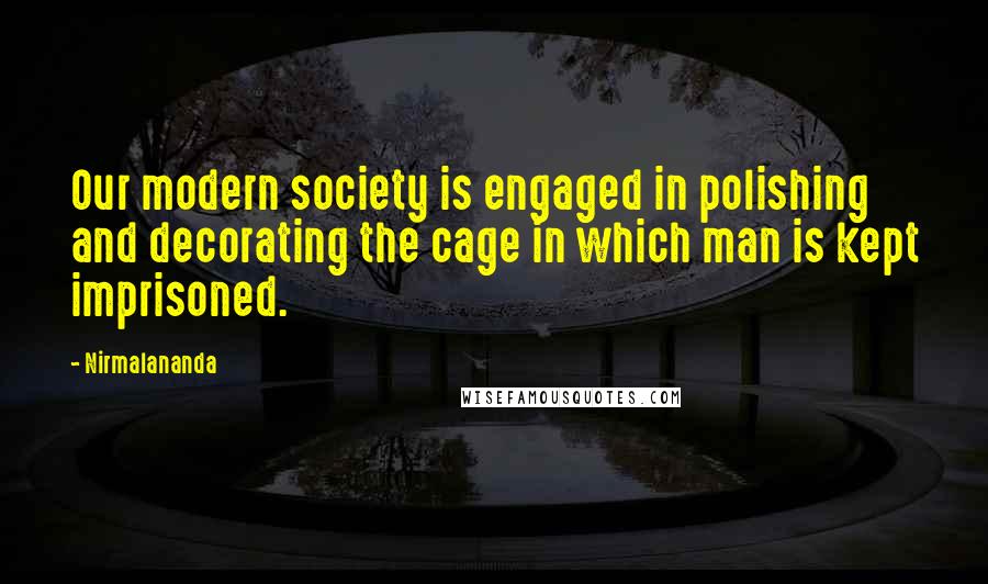 Nirmalananda Quotes: Our modern society is engaged in polishing and decorating the cage in which man is kept imprisoned.