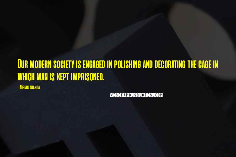 Nirmalananda Quotes: Our modern society is engaged in polishing and decorating the cage in which man is kept imprisoned.