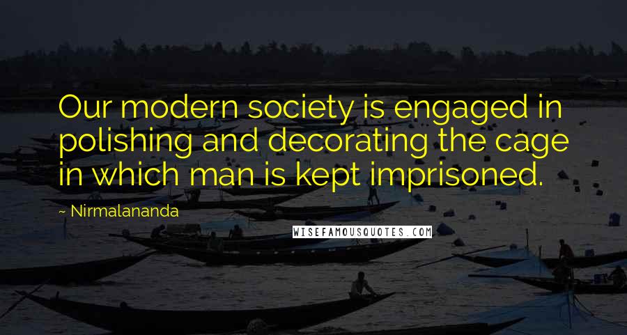 Nirmalananda Quotes: Our modern society is engaged in polishing and decorating the cage in which man is kept imprisoned.