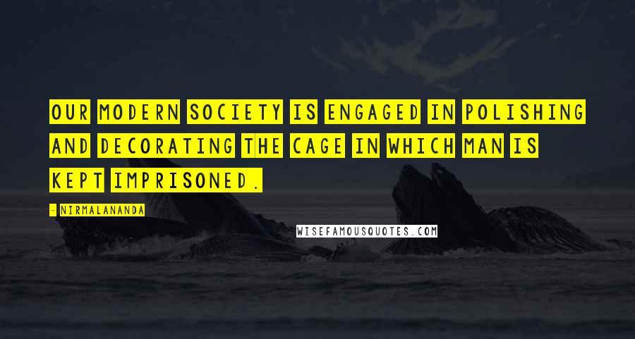 Nirmalananda Quotes: Our modern society is engaged in polishing and decorating the cage in which man is kept imprisoned.