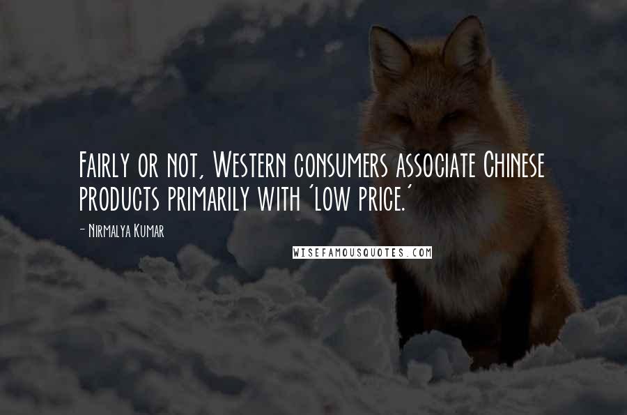 Nirmalya Kumar Quotes: Fairly or not, Western consumers associate Chinese products primarily with 'low price.'