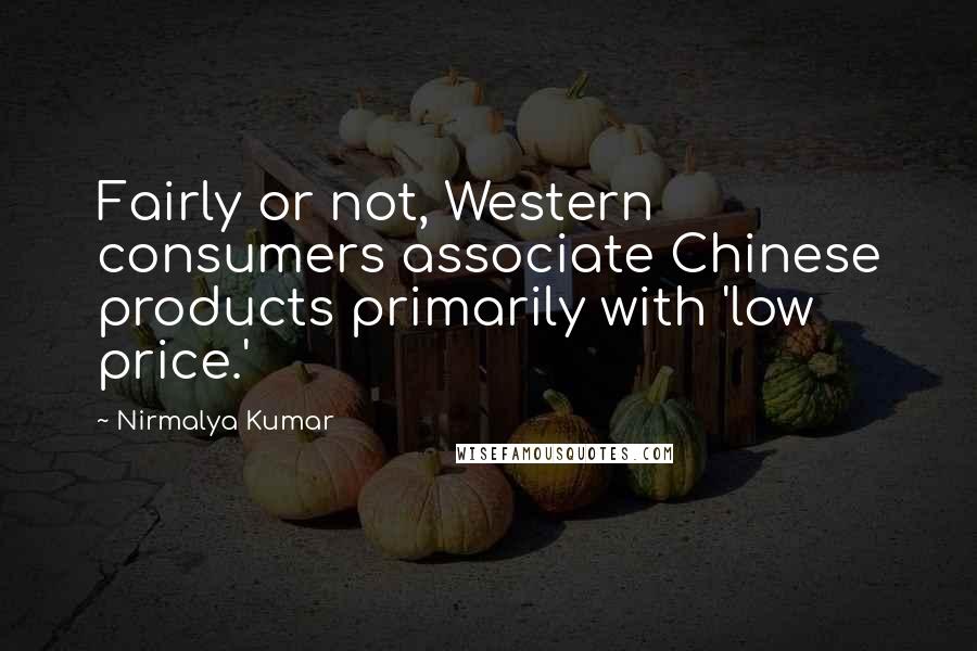 Nirmalya Kumar Quotes: Fairly or not, Western consumers associate Chinese products primarily with 'low price.'