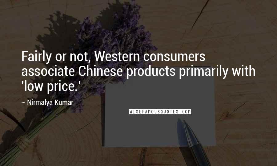 Nirmalya Kumar Quotes: Fairly or not, Western consumers associate Chinese products primarily with 'low price.'