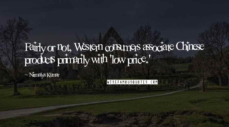 Nirmalya Kumar Quotes: Fairly or not, Western consumers associate Chinese products primarily with 'low price.'