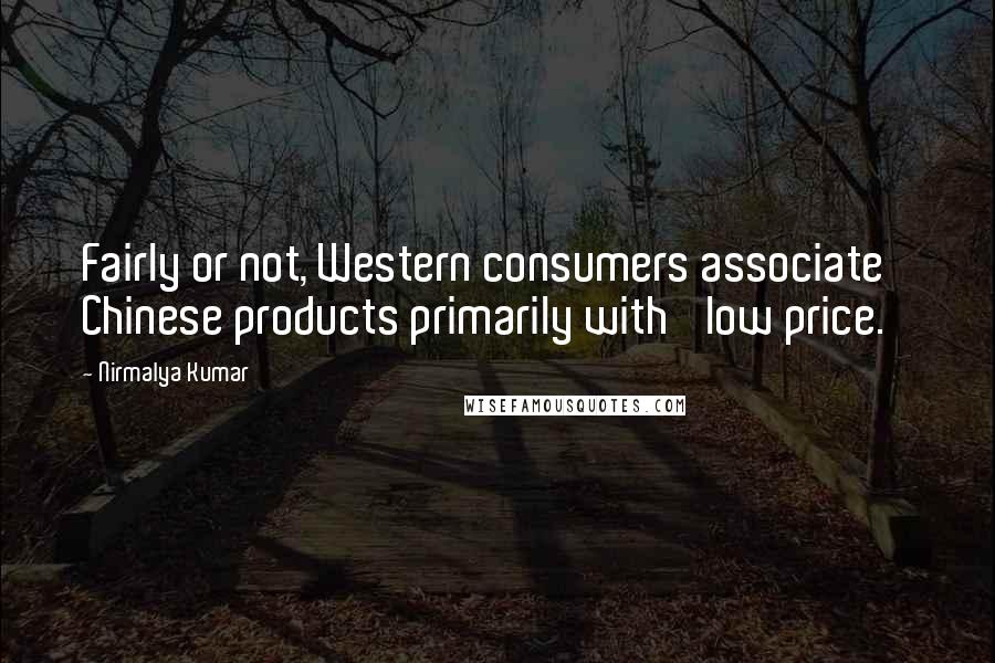 Nirmalya Kumar Quotes: Fairly or not, Western consumers associate Chinese products primarily with 'low price.'