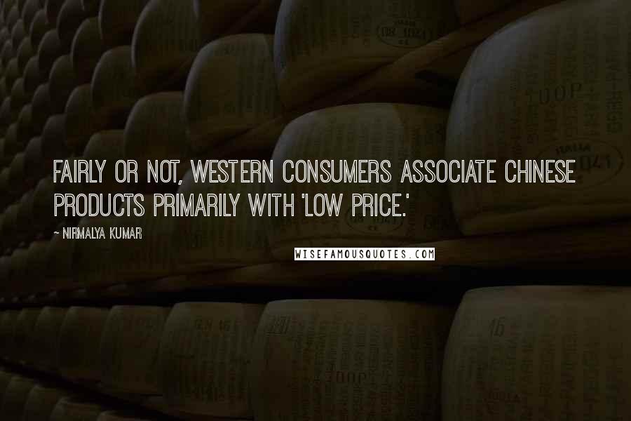 Nirmalya Kumar Quotes: Fairly or not, Western consumers associate Chinese products primarily with 'low price.'
