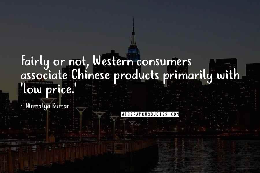 Nirmalya Kumar Quotes: Fairly or not, Western consumers associate Chinese products primarily with 'low price.'