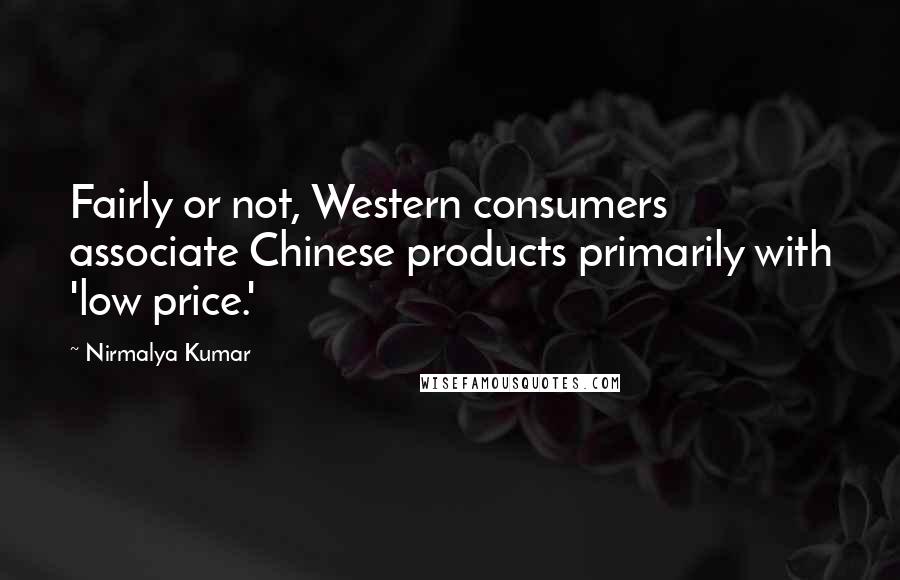 Nirmalya Kumar Quotes: Fairly or not, Western consumers associate Chinese products primarily with 'low price.'