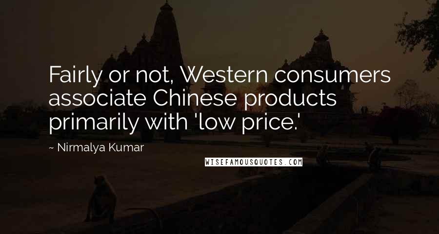 Nirmalya Kumar Quotes: Fairly or not, Western consumers associate Chinese products primarily with 'low price.'