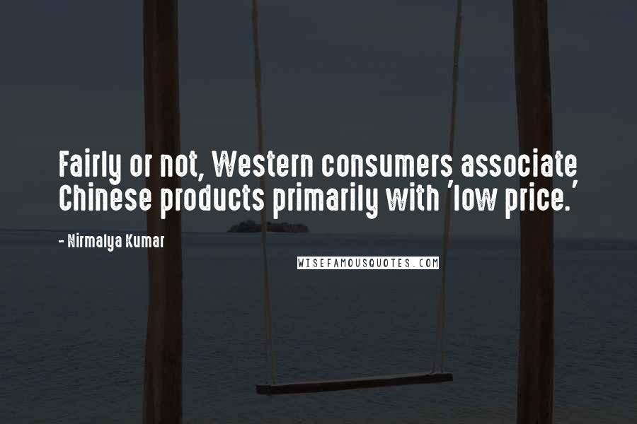 Nirmalya Kumar Quotes: Fairly or not, Western consumers associate Chinese products primarily with 'low price.'