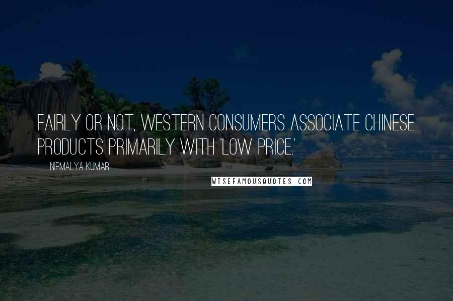 Nirmalya Kumar Quotes: Fairly or not, Western consumers associate Chinese products primarily with 'low price.'