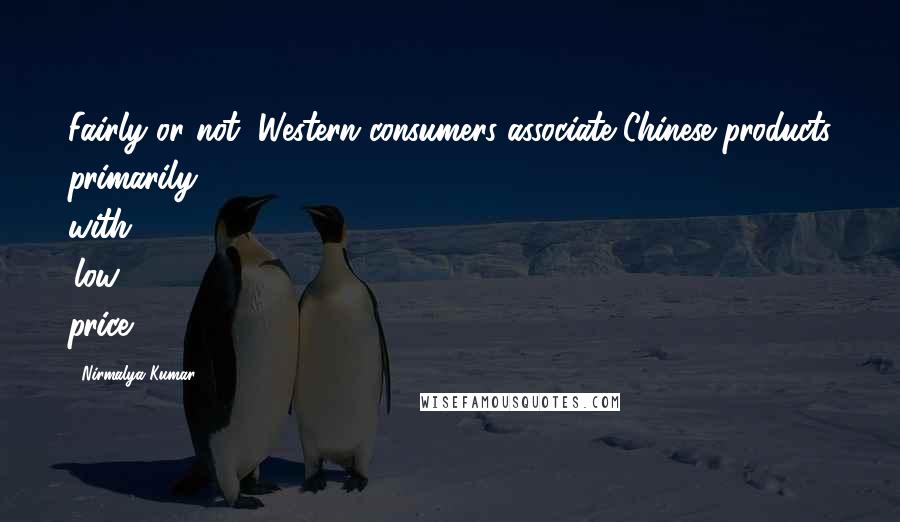 Nirmalya Kumar Quotes: Fairly or not, Western consumers associate Chinese products primarily with 'low price.'