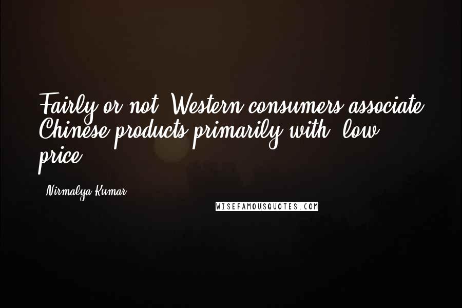 Nirmalya Kumar Quotes: Fairly or not, Western consumers associate Chinese products primarily with 'low price.'