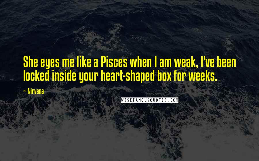 Nirvana Quotes: She eyes me like a Pisces when I am weak, I've been locked inside your heart-shaped box for weeks.