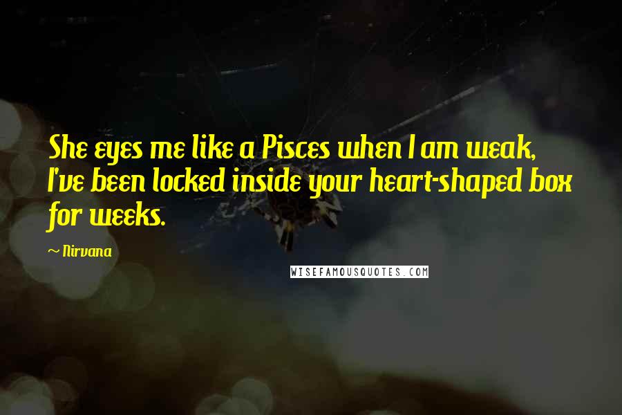 Nirvana Quotes: She eyes me like a Pisces when I am weak, I've been locked inside your heart-shaped box for weeks.