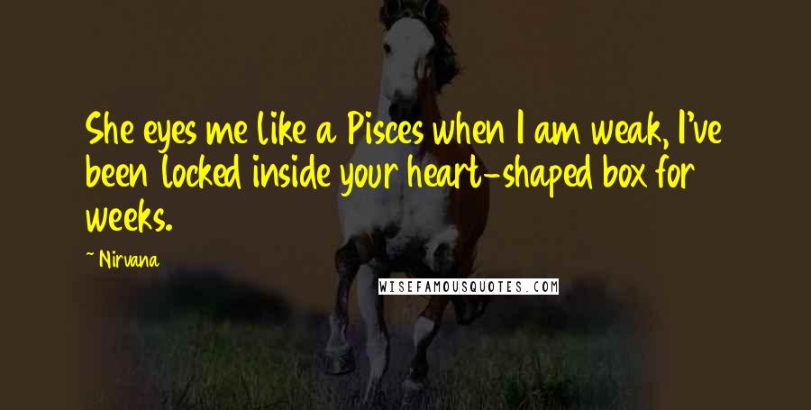 Nirvana Quotes: She eyes me like a Pisces when I am weak, I've been locked inside your heart-shaped box for weeks.