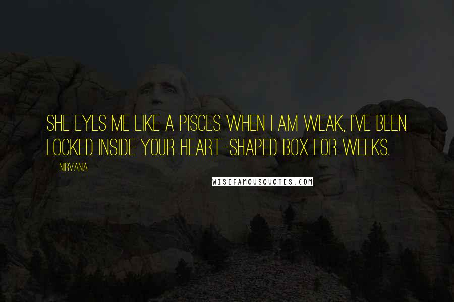 Nirvana Quotes: She eyes me like a Pisces when I am weak, I've been locked inside your heart-shaped box for weeks.