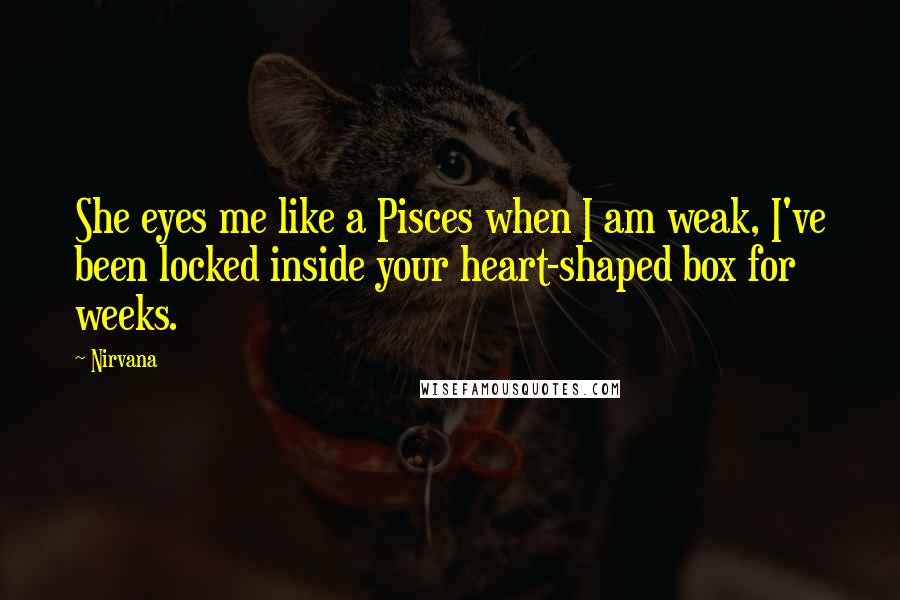 Nirvana Quotes: She eyes me like a Pisces when I am weak, I've been locked inside your heart-shaped box for weeks.